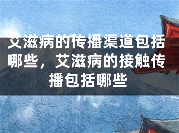 艾滋病的傳播渠道包括哪些，艾滋病的接觸傳播包括哪些