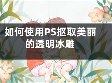 如何使用PS摳取美麗的透明冰雕 