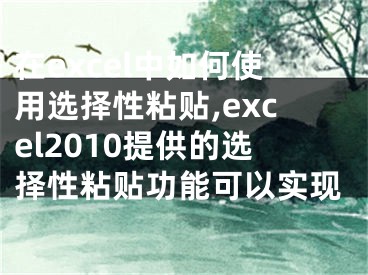 在excel中如何使用選擇性粘貼,excel2010提供的選擇性粘貼功能可以實現(xiàn)