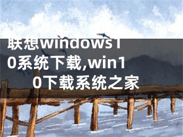 聯(lián)想windows10系統(tǒng)下載,win10下載系統(tǒng)之家