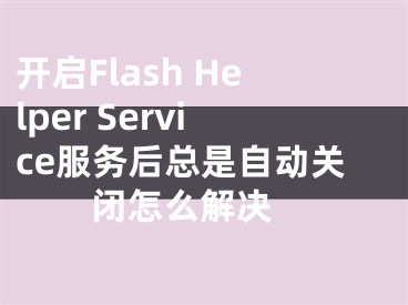 開啟Flash Helper Service服務(wù)后總是自動關(guān)閉怎么解決 