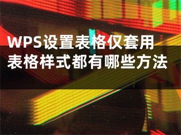 WPS設(shè)置表格僅套用表格樣式都有哪些方法 