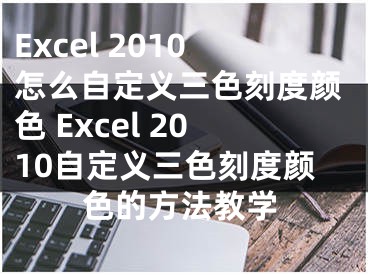 Excel 2010怎么自定義三色刻度顏色 Excel 2010自定義三色刻度顏色的方法教學(xué)