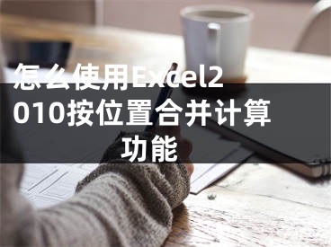 怎么使用Excel2010按位置合并計算功能 