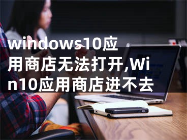 windows10應(yīng)用商店無法打開,Win10應(yīng)用商店進(jìn)不去