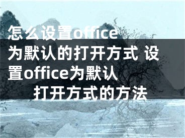 怎么設置office為默認的打開方式 設置office為默認打開方式的方法