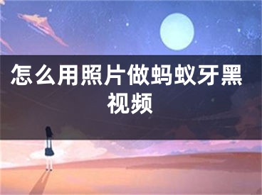 怎么用照片做螞蟻牙黑視頻