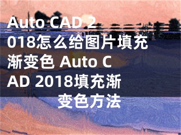 Auto CAD 2018怎么給圖片填充漸變色 Auto CAD 2018填充漸變色方法