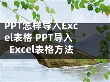 PPT怎樣導(dǎo)入Excel表格 PPT導(dǎo)入Excel表格方法