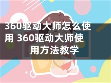 360驅(qū)動(dòng)大師怎么使用 360驅(qū)動(dòng)大師使用方法教學(xué)