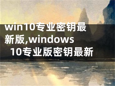 win10專業(yè)密鑰最新版,windows10專業(yè)版密鑰最新