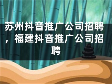 蘇州抖音推廣公司招聘，福建抖音推廣公司招聘