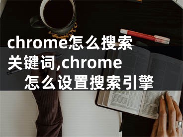 chrome怎么搜索關(guān)鍵詞,chrome怎么設(shè)置搜索引擎