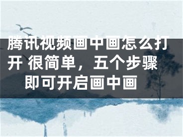 騰訊視頻畫中畫怎么打開 很簡單，五個步驟即可開啟畫中畫 