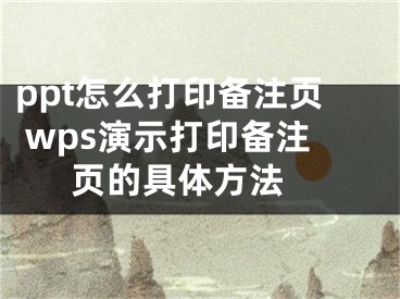 ppt怎么打印備注頁(yè) wps演示打印備注頁(yè)的具體方法 