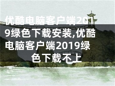 優(yōu)酷電腦客戶端2019綠色下載安裝,優(yōu)酷電腦客戶端2019綠色下載不上