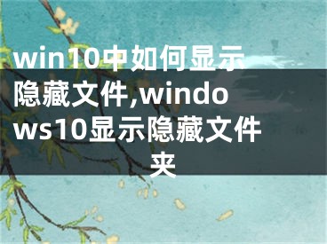 win10中如何顯示隱藏文件,windows10顯示隱藏文件夾