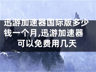 迅游加速器國際版多少錢一個月,迅游加速器可以免費用幾天