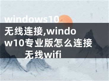 windows10 無線連接,window10專業(yè)版怎么連接無線wifi