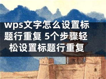 wps文字怎么設置標題行重復 5個步驟輕松設置標題行重復 