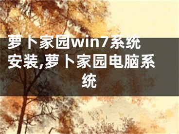 蘿卜家園win7系統(tǒng)安裝,蘿卜家園電腦系統(tǒng)