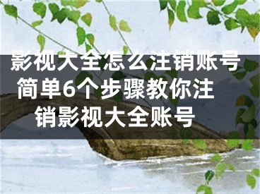 影視大全怎么注銷賬號 簡單6個(gè)步驟教你注銷影視大全賬號 