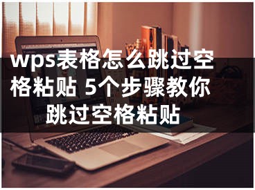 wps表格怎么跳過空格粘貼 5個步驟教你跳過空格粘貼 