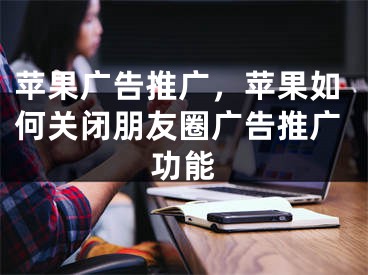 蘋果廣告推廣，蘋果如何關(guān)閉朋友圈廣告推廣功能