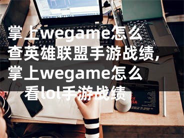 掌上wegame怎么查英雄聯(lián)盟手游戰(zhàn)績(jī),掌上wegame怎么看lol手游戰(zhàn)績(jī)