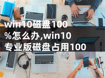 win10磁盤100%怎么辦,win10專業(yè)版磁盤占用100