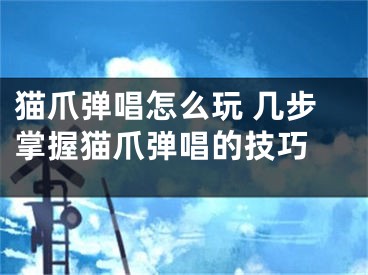 貓爪彈唱怎么玩 幾步掌握貓爪彈唱的技巧 