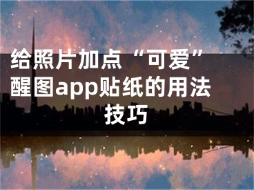 給照片加點“可愛” 醒圖app貼紙的用法技巧