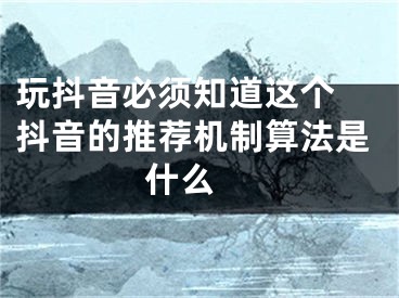 玩抖音必須知道這個 抖音的推薦機制算法是什么 