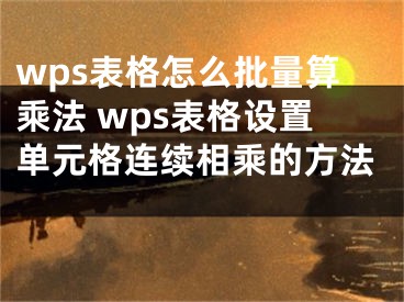 wps表格怎么批量算乘法 wps表格設(shè)置單元格連續(xù)相乘的方法 