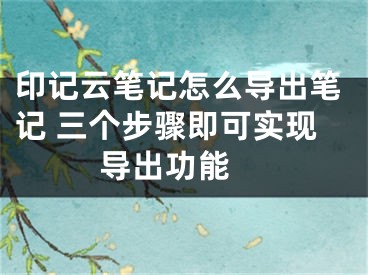 印記云筆記怎么導(dǎo)出筆記 三個步驟即可實現(xiàn)導(dǎo)出功能 