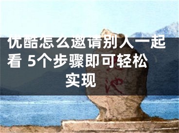 優(yōu)酷怎么邀請(qǐng)別人一起看 5個(gè)步驟即可輕松實(shí)現(xiàn) 