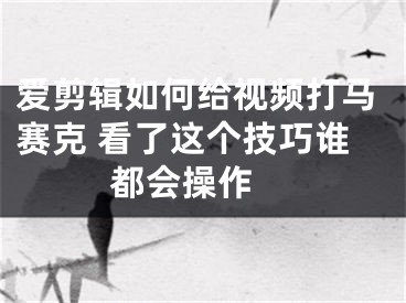 愛剪輯如何給視頻打馬賽克 看了這個(gè)技巧誰都會操作 