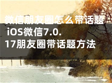 微信朋友圈怎么帶話題 iOS微信7.0.17朋友圈帶話題方法 