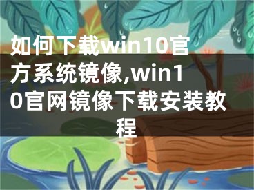 如何下載win10官方系統(tǒng)鏡像,win10官網(wǎng)鏡像下載安裝教程