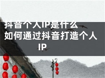 抖音個人IP是什么 如何通過抖音打造個人IP 