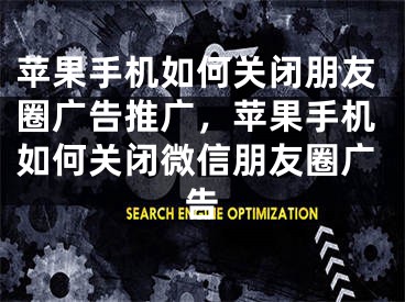 蘋果手機(jī)如何關(guān)閉朋友圈廣告推廣，蘋果手機(jī)如何關(guān)閉微信朋友圈廣告