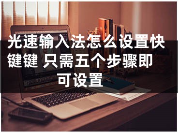 光速輸入法怎么設置快鍵鍵 只需五個步驟即可設置 