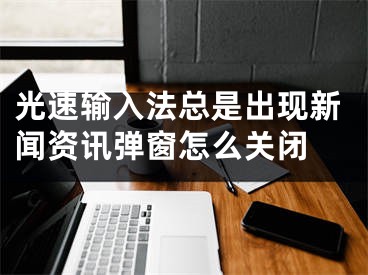 光速輸入法總是出現(xiàn)新聞資訊彈窗怎么關(guān)閉 