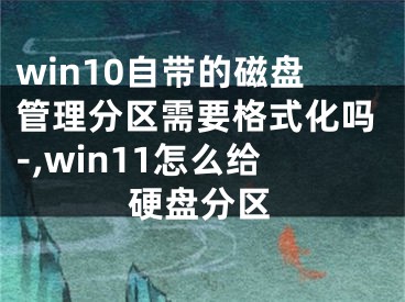 win10自帶的磁盤管理分區(qū)需要格式化嗎-,win11怎么給硬盤分區(qū)