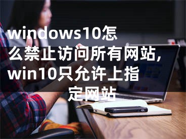 windows10怎么禁止訪問所有網(wǎng)站,win10只允許上指定網(wǎng)站