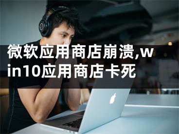 微軟應(yīng)用商店崩潰,win10應(yīng)用商店卡死