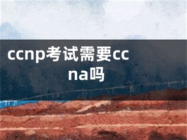 ccnp考試需要ccna嗎