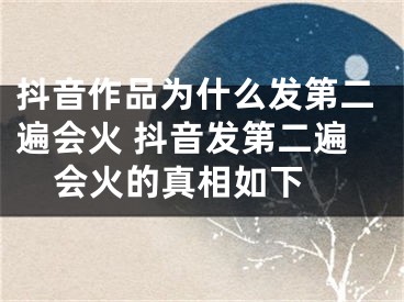 抖音作品為什么發(fā)第二遍會火 抖音發(fā)第二遍會火的真相如下 