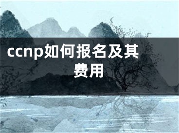 ccnp如何報(bào)名及其費(fèi)用