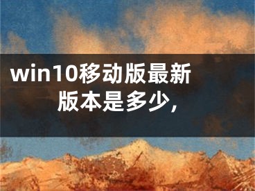 win10移動版最新版本是多少,